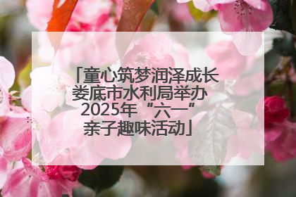 童心筑梦润泽成长 娄底市水利局举办2025年“六一”亲子趣味活动