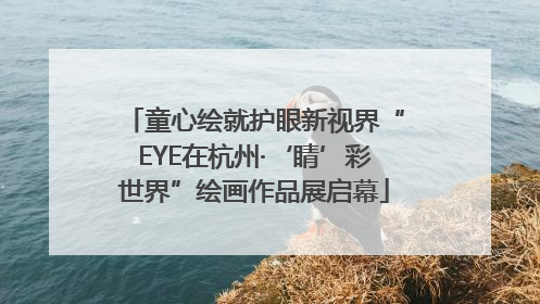童心绘就护眼新视界“EYE在杭州·‘睛’彩世界”绘画作品展启幕
