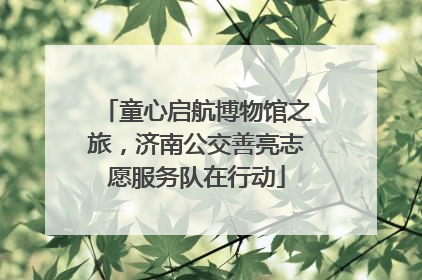 童心启航博物馆之旅，济南公交善亮志愿服务队在行动