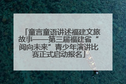 童言童语讲述福建文旅故事——第三届福建省“阅向未来”青少年演讲比赛正式启动报名