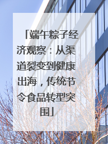 端午粽子经济观察：从渠道裂变到健康出海，传统节令食品转型突围