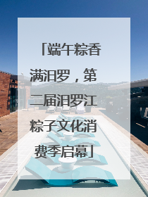 端午粽香满汨罗，第二届汨罗江粽子文化消费季启幕