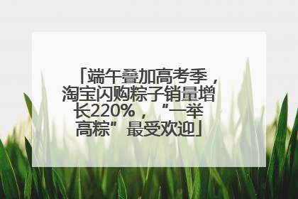 端午叠加高考季，淘宝闪购粽子销量增长220%，“一举高粽”最受欢迎