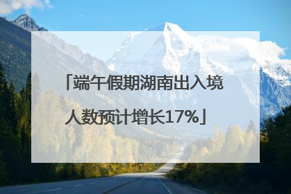 端午假期湖南出入境人数预计增长17%