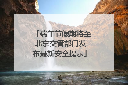 端午节假期将至 北京交管部门发布最新安全提示