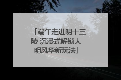 端午走进明十三陵 沉浸式解锁大明风华新玩法