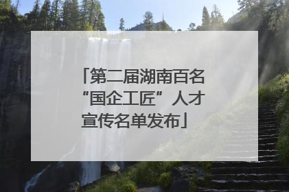 第二届湖南百名“国企工匠”人才宣传名单发布