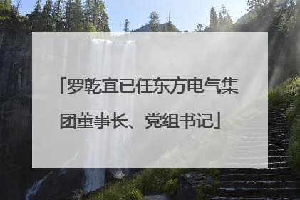 罗乾宜已任东方电气集团董事长、党组书记