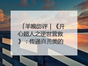 羊晚影评|《开心超人之逆世营救》:传递真善美的动画诗篇