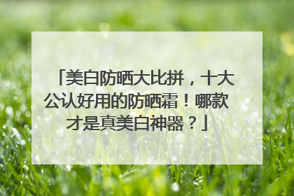 美白防晒大比拼，十大公认好用的防晒霜！哪款才是真美白神器？