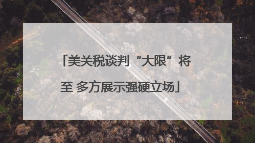 美关税谈判“大限”将至 多方展示强硬立场