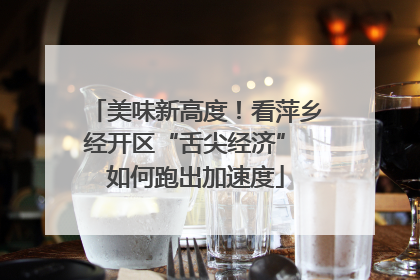 美味新高度！看萍乡经开区“舌尖经济” 如何跑出加速度