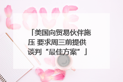 美国向贸易伙伴施压 要求周三前提供谈判“最佳方案”