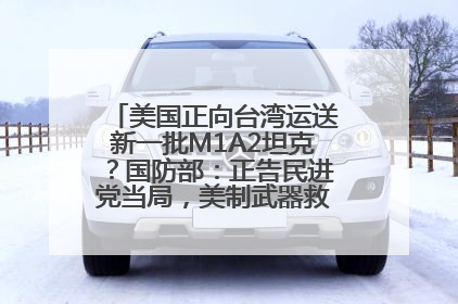 美国正向台湾运送新一批M1A2坦克？国防部：正告民进党当局，美制武器救不了自己的命