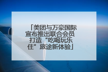 美团与万豪国际宣布推出联合会员 打造“吃喝玩乐住”旅途新体验