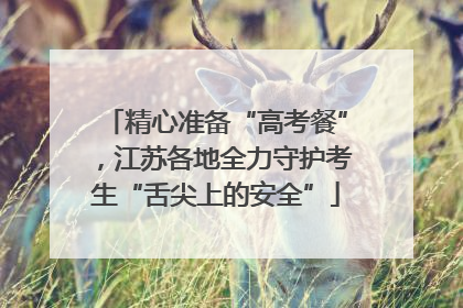 精心准备“高考餐”，江苏各地全力守护考生“舌尖上的安全”