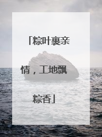 粽叶裹亲情，工地飘粽香