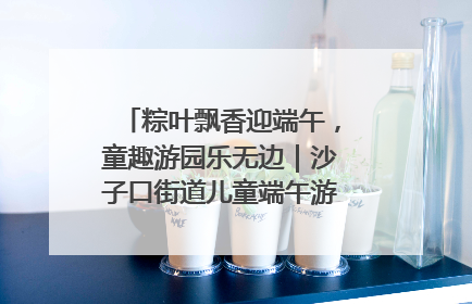 粽叶飘香迎端午，童趣游园乐无边｜沙子口街道儿童端午游园活动圆满落幕