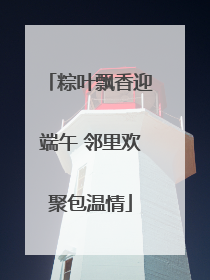 粽叶飘香迎端午 邻里欢聚包温情