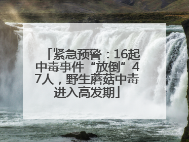 紧急预警：16起中毒事件“放倒”47人，野生蘑菇中毒进入高发期