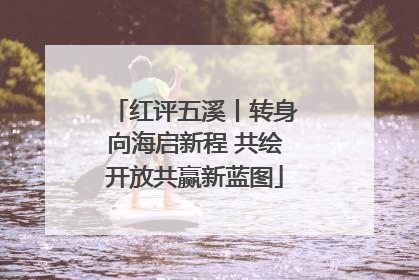 红评五溪丨转身向海启新程 共绘开放共赢新蓝图