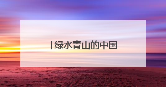 绿水青山的中国丨“两山”理念诞生地的富美之变