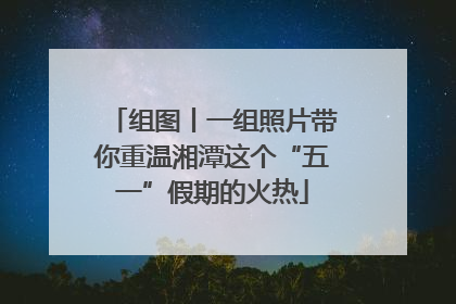 组图丨一组照片带你重温湘潭这个“五一”假期的火热