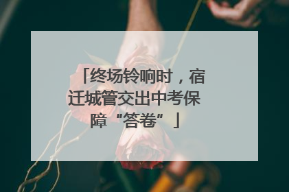 终场铃响时，宿迁城管交出中考保障“答卷”