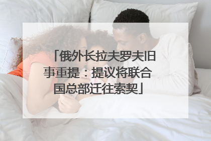 俄外长拉夫罗夫旧事重提：提议将联合国总部迁往索契