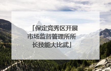 保定竞秀区开展市场监督管理所所长技能大比武
