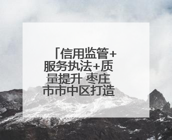 信用监管+服务执法+质量提升 枣庄市市中区打造营商新生态
