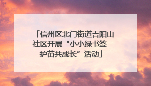 信州区北门街道吉阳山社区开展“小小绿书签 护苗共成长”活动