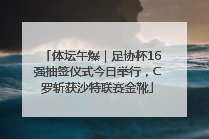 体坛午爆｜足协杯16强抽签仪式今日举行，C罗斩获沙特联赛金靴
