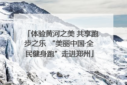 体验黄河之美 共享跑步之乐 “美丽中国·全民健身跑”走进郑州