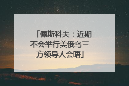 佩斯科夫：近期不会举行美俄乌三方领导人会晤