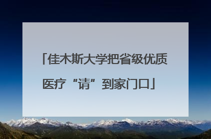 佳木斯大学把省级优质医疗“请”到家门口