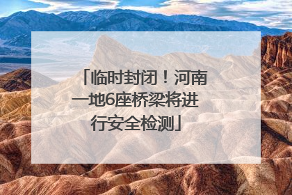 临时封闭！河南一地6座桥梁将进行安全检测