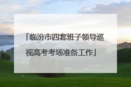 临汾市四套班子领导巡视高考考场准备工作