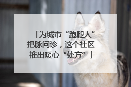 为城市“跑腿人”把脉问诊，这个社区推出暖心“处方”