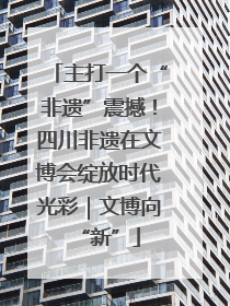 主打一个“非遗”震撼！四川非遗在文博会绽放时代光彩｜文博向“新”