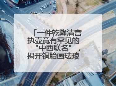 一件乾隆清宫执壶竟有罕见的“中西联名”，揭开铜胎画珐琅器的神秘面纱