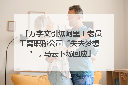 万字文引爆阿里！老员工离职称公司“失去梦想”，马云下场回应