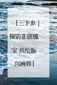 三下乡｜探访非遗瑰宝 共绘振兴画卷