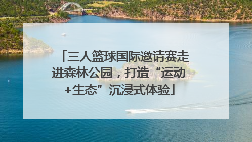 三人篮球国际邀请赛走进森林公园,打造“运动+生态”沉浸式体验