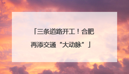 三条道路开工！合肥再添交通“大动脉”
