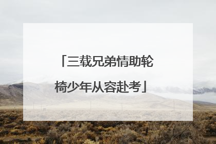 三载兄弟情助轮椅少年从容赴考