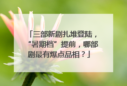 三部新剧扎堆登陆，“暑期档”提前，哪部剧最有爆点品相？