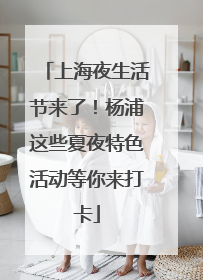 上海夜生活节来了！杨浦这些夏夜特色活动等你来打卡