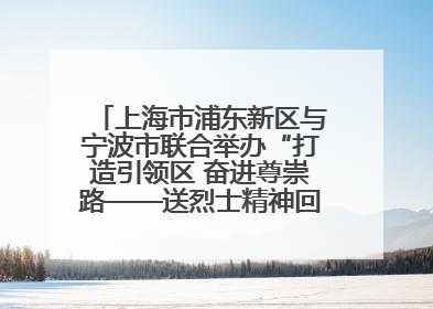 上海市浦东新区与宁波市联合举办“打造引领区 奋进尊崇路——送烈士精神回家乡”主题活动