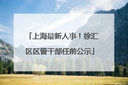 上海最新人事！徐汇区区管干部任前公示